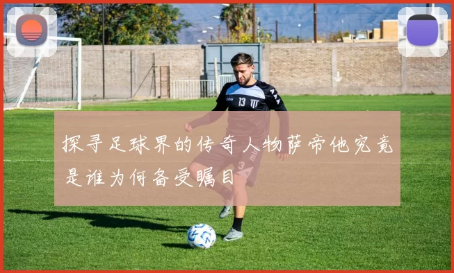 探寻足球界的传奇人物萨帝他究竟是谁为何备受瞩目