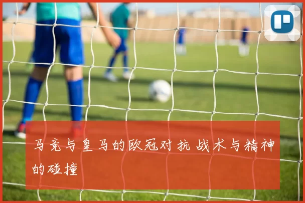 马竞与皇马的欧冠对抗 战术与精神的碰撞