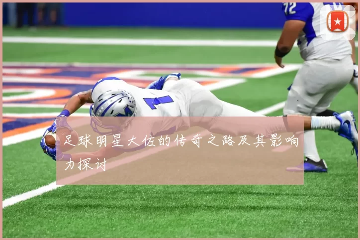 足球明星大佐的传奇之路及其影响力探讨