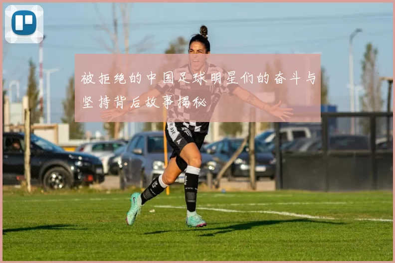 被拒绝的中国足球明星们的奋斗与坚持背后故事揭秘