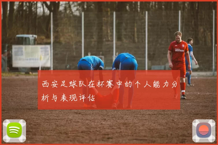 西安足球队在杯赛中的个人能力分析与表现评估