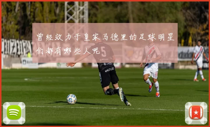 曾经效力于皇家马德里的足球明星们都有哪些人呢