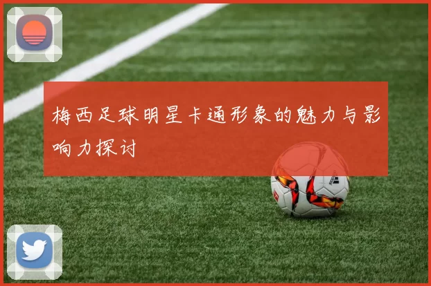梅西足球明星卡通形象的魅力与影响力探讨