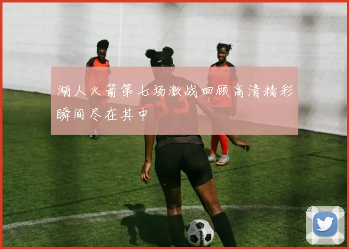 湖人火箭第七场激战回顾高清精彩瞬间尽在其中