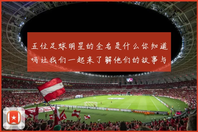 五位足球明星的全名是什么你知道吗让我们一起来了解他们的故事与成就