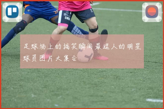 足球场上的搞笑瞬间最逗人的明星球员图片大集合
