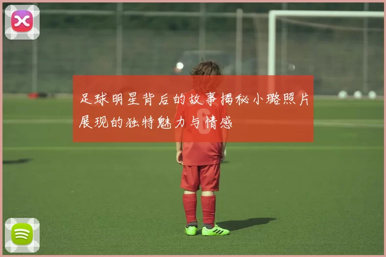 足球明星背后的故事揭秘小璐照片展现的独特魅力与情感