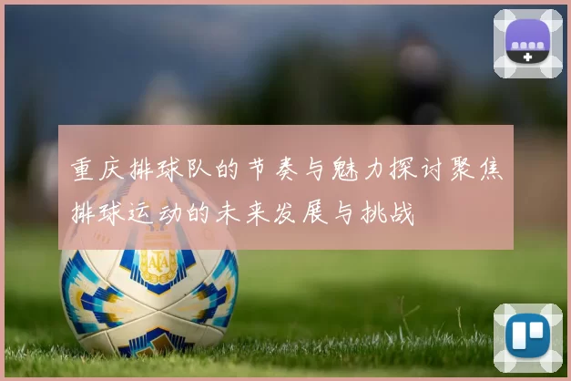 重庆排球队的节奏与魅力探讨聚焦排球运动的未来发展与挑战