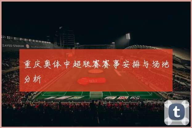 重庆奥体中超联赛赛事安排与场地分析