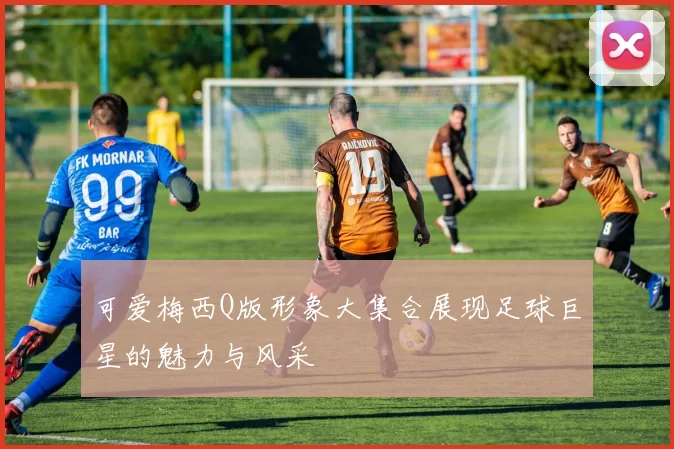 可爱梅西Q版形象大集合展现足球巨星的魅力与风采