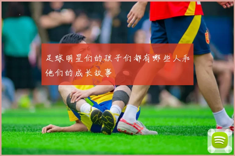 足球明星们的孩子们都有哪些人和他们的成长故事