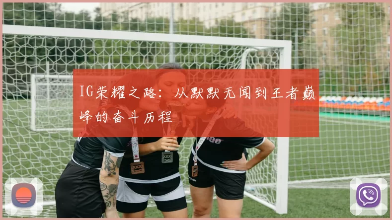 IG荣耀之路：从默默无闻到王者巅峰的奋斗历程