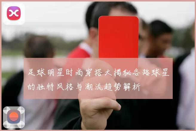 足球明星时尚穿搭大揭秘各路球星的独特风格与潮流趋势解析