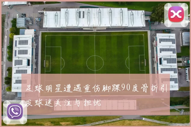 足球明星遭遇重伤脚踝90度骨折引发球迷关注与担忧