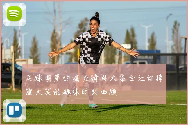 足球明星的搞怪瞬间大集合让你捧腹大笑的趣味时刻回顾
