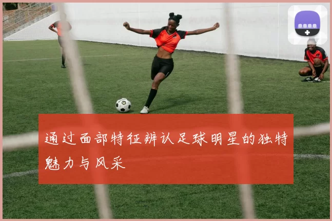 通过面部特征辨认足球明星的独特魅力与风采