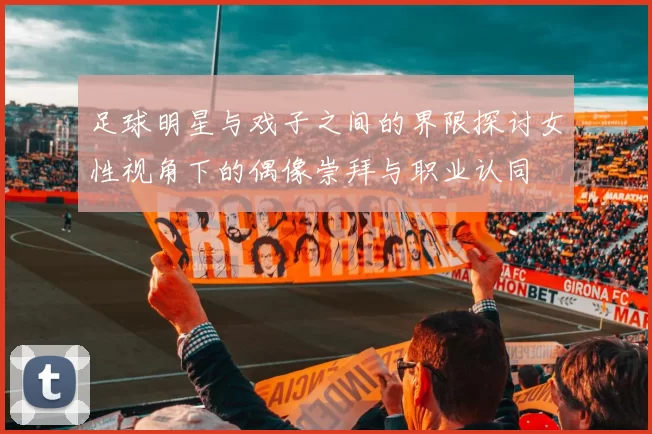 足球明星与戏子之间的界限探讨女性视角下的偶像崇拜与职业认同