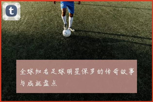 全球知名足球明星保罗的传奇故事与成就盘点
