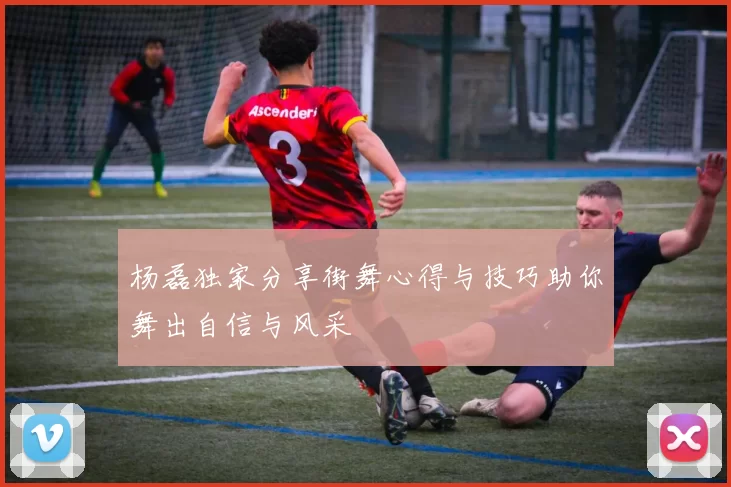 杨磊独家分享街舞心得与技巧助你舞出自信与风采