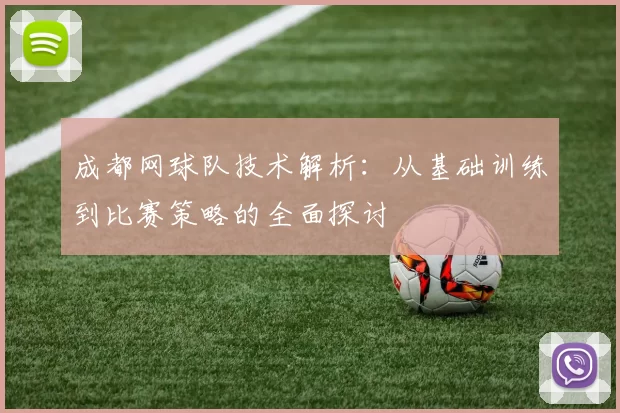 成都网球队技术解析：从基础训练到比赛策略的全面探讨