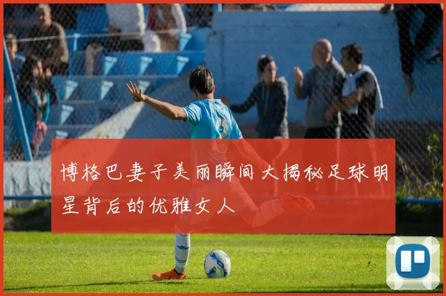 博格巴妻子美丽瞬间大揭秘足球明星背后的优雅女人