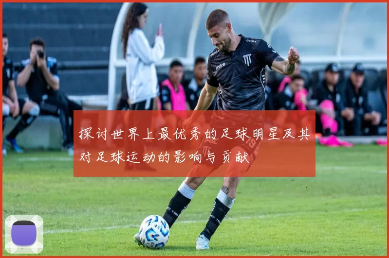探讨世界上最优秀的足球明星及其对足球运动的影响与贡献