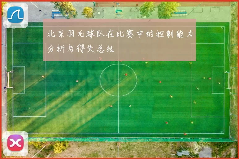 北京羽毛球队在比赛中的控制能力分析与得失总结