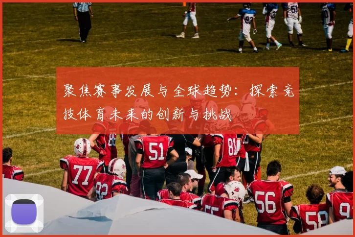 聚焦赛事发展与全球趋势：探索竞技体育未来的创新与挑战