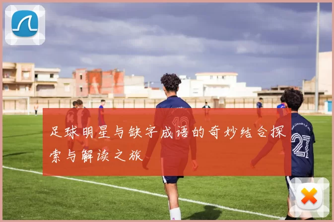 足球明星与缺字成语的奇妙结合探索与解读之旅