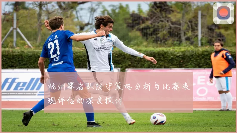 杭州攀岩队防守策略分析与比赛表现评估的深度探讨