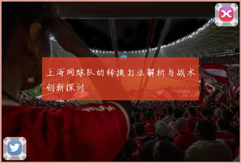 上海网球队的转换打法解析与战术创新探讨