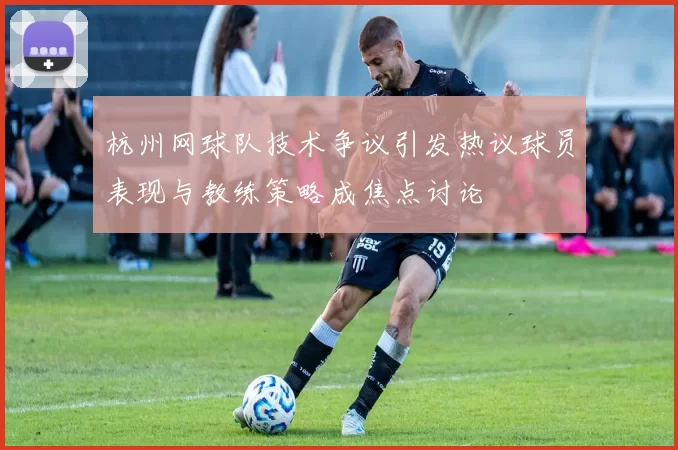 杭州网球队技术争议引发热议球员表现与教练策略成焦点讨论